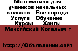 Математика для учеников начальных классов - Все города Услуги » Обучение. Курсы   . Ханты-Мансийский,Когалым г.